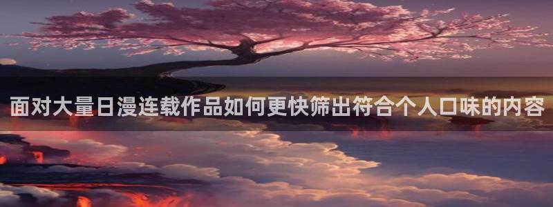 漫蛙漫画在线阅读入口：面对大量日漫连载作品如何更快筛出符合个人口味的内容